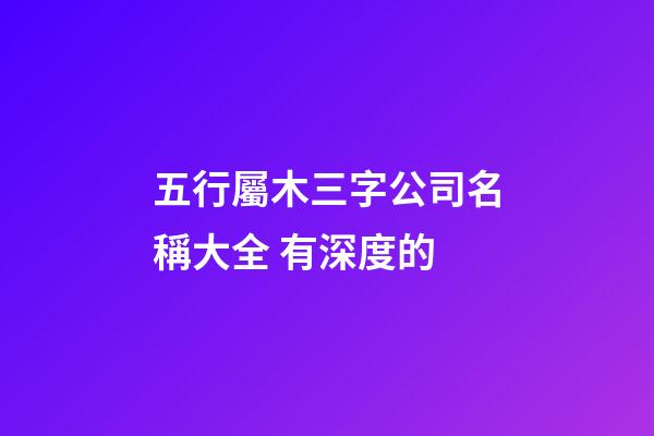 五行屬木三字公司名稱大全 有深度的